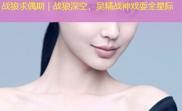 战狼求偶期|战狼深空,吴精战神戏耍全星际 战狼求偶期|战狼深空,吴精战神戏耍全星际