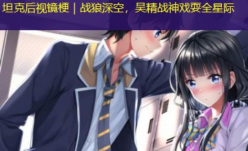 坦克后视镜梗|战狼深空,吴精战神戏耍全星际 坦克后视镜梗|战狼深空,吴精战神戏耍全星际