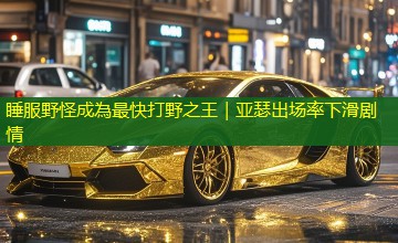 睡服野怪成為最快打野之王|亚瑟出场率下滑剧情 睡服野怪成為最快打野之王|亚瑟出场率下滑剧情