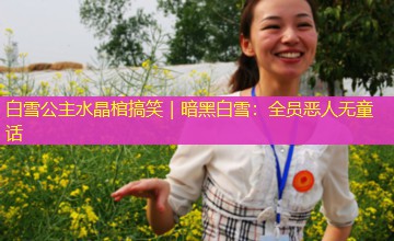 白雪公主水晶棺搞笑|暗黑白雪:全员恶人无童话 白雪公主水晶棺搞笑|暗黑白雪:全员恶人无童话