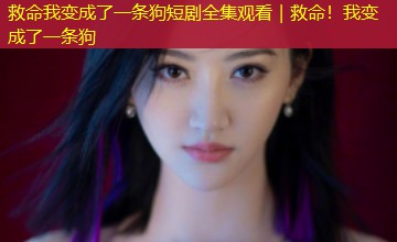 救命我变成了一条狗短剧全集观看|救命!我变成了一条狗 救命我变成了一条狗短剧全集观看|救命!我变成了一条狗
