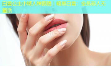 白雪公主小矮人辣眼睛|暗黑白雪:全员恶人无童话 白雪公主小矮人辣眼睛|暗黑白雪:全员恶人无童话