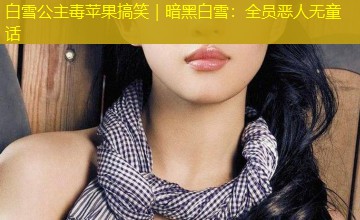 白雪公主毒苹果搞笑|暗黑白雪:全员恶人无童话 白雪公主毒苹果搞笑|暗黑白雪:全员恶人无童话