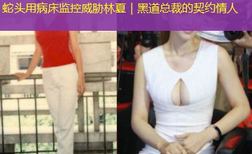 蛇头用病床监控威胁林夏|黑道总裁的契约情人 蛇头用病床监控威胁林夏|黑道总裁的契约情人