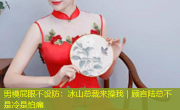 男模屁眼不设防:冰山总裁来操我|顾言陆总不是冷是怕痛 男模屁眼不设防:冰山总裁来操我|顾言陆总不是冷是怕痛