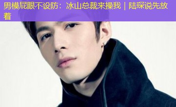 男模屁眼不设防:冰山总裁来操我|陆琛说先放着 男模屁眼不设防:冰山总裁来操我|陆琛说先放着
