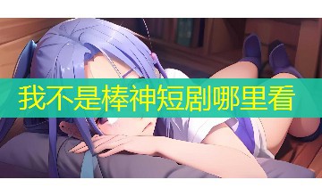 我不是棒神短剧哪里看