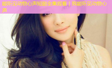 能听见动物心声短剧全集观看|我能听见动物心声 能听见动物心声短剧全集观看|我能听见动物心声