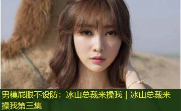 男模屁眼不设防:冰山总裁来操我|冰山总裁来操我第三集 男模屁眼不设防:冰山总裁来操我|冰山总裁来操我第三集