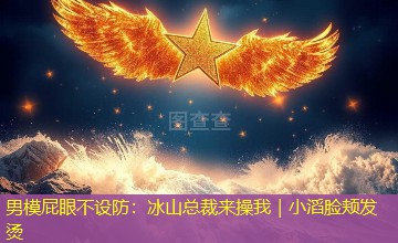 男模屁眼不设防:冰山总裁来操我|小滔脸颊发烫 男模屁眼不设防:冰山总裁来操我|小滔脸颊发烫