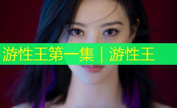 游性王第一集|游性王 游性王第一集|游性王