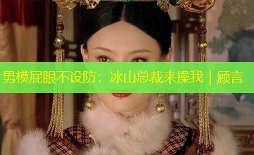 男模屁眼不设防:冰山总裁来操我|顾言 男模屁眼不设防:冰山总裁来操我|顾言