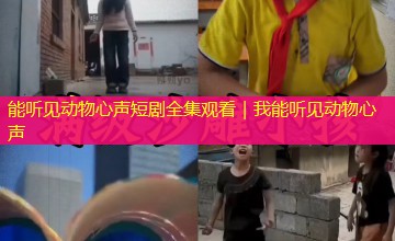 能听见动物心声短剧全集观看|我能听见动物心声 能听见动物心声短剧全集观看|我能听见动物心声