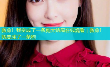 救命!我变成了一条狗大结局在线观看|救命!我变成了一条狗 救命!我变成了一条狗大结局在线观看|救命!我变成了一条狗